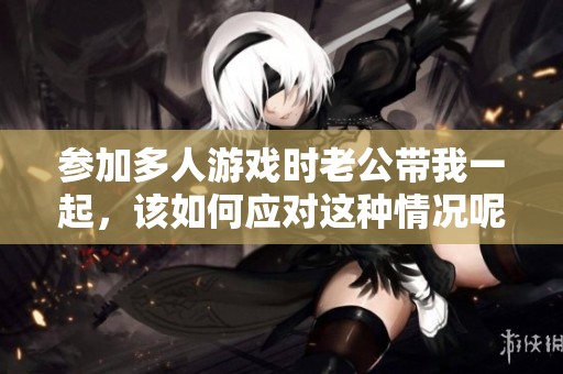 参加多人游戏时老公带我一起，该如何应对这种情况呢？