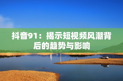 抖音91：揭示短视频风潮背后的趋势与影响