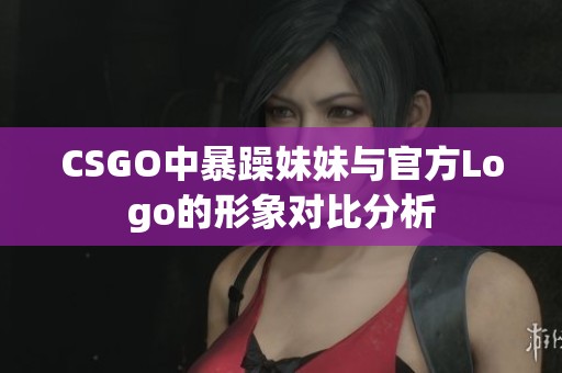 CSGO中暴躁妹妹与官方Logo的形象对比分析