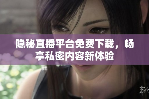 隐秘直播平台免费下载，畅享私密内容新体验