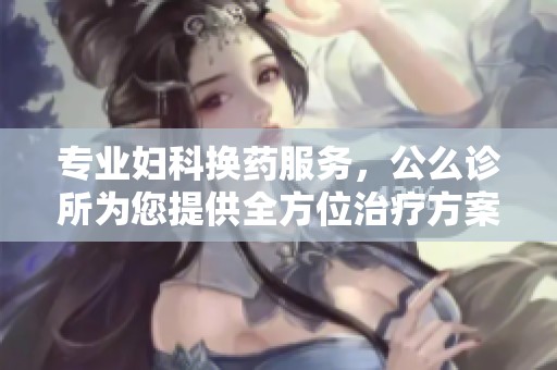 专业妇科换药服务，公么诊所为您提供全方位治疗方案