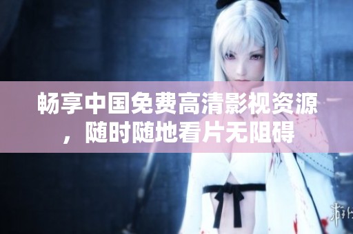 畅享中国免费高清影视资源，随时随地看片无阻碍