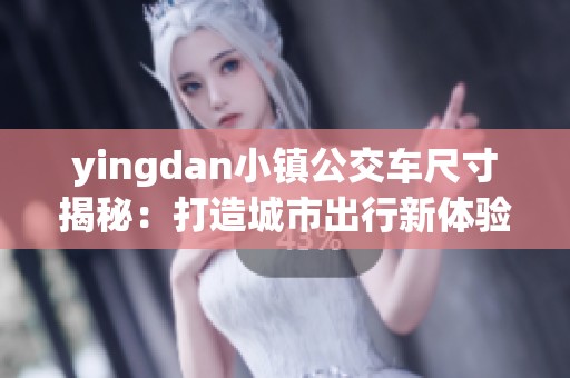 yingdan小镇公交车尺寸揭秘：打造城市出行新体验