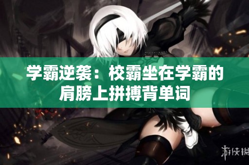 学霸逆袭：校霸坐在学霸的肩膀上拼搏背单词
