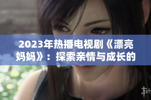 2023年热播电视剧《漂亮妈妈》：探索亲情与成长的感人故事