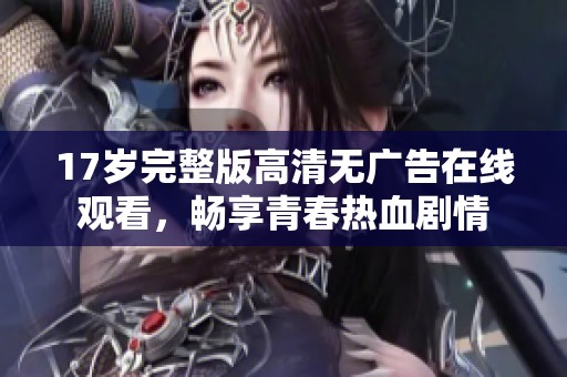 17岁完整版高清无广告在线观看，畅享青春热血剧情