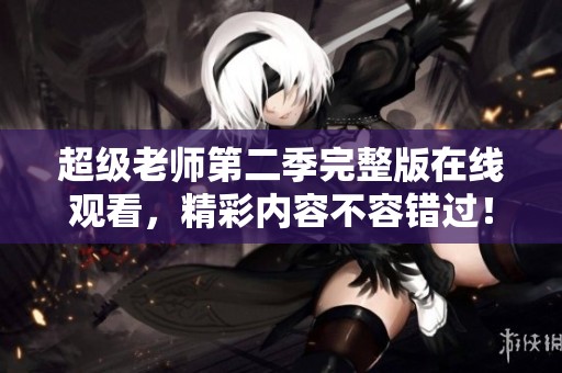 超级老师第二季完整版在线观看，精彩内容不容错过！