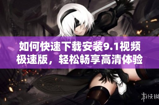 如何快速下载安装9.1视频极速版，轻松畅享高清体验