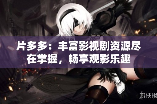 片多多：丰富影视剧资源尽在掌握，畅享观影乐趣