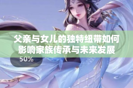 父亲与女儿的独特纽带如何影响家族传承与未来发展