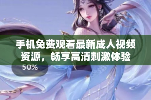 手机免费观看最新成人视频资源，畅享高清刺激体验