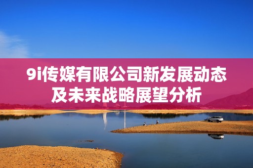 9i传媒有限公司新发展动态及未来战略展望分析