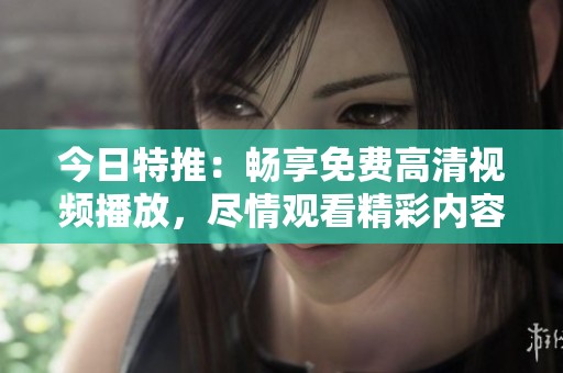 今日特推：畅享免费高清视频播放，尽情观看精彩内容！