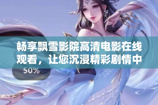 畅享飘雪影院高清电影在线观看，让您沉浸精彩剧情中