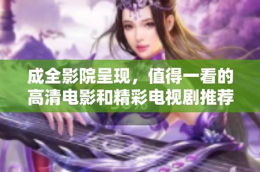 成全影院呈现，值得一看的高清电影和精彩电视剧推荐