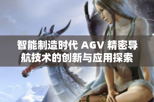 智能制造时代 AGV 精密导航技术的创新与应用探索