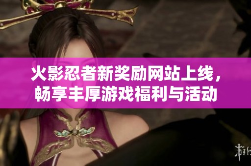 火影忍者新奖励网站上线，畅享丰厚游戏福利与活动