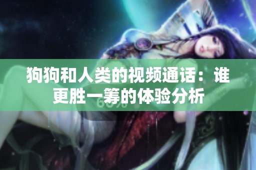 狗狗和人类的视频通话：谁更胜一筹的体验分析