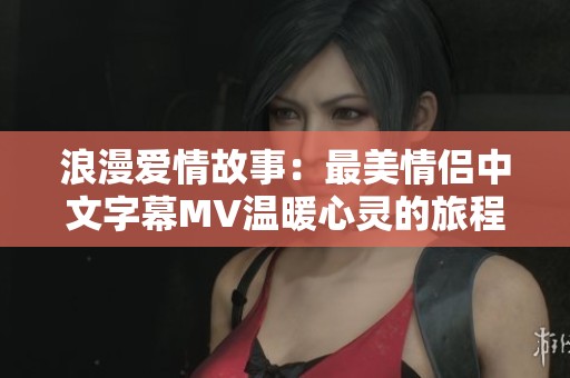 浪漫爱情故事：最美情侣中文字幕MV温暖心灵的旅程