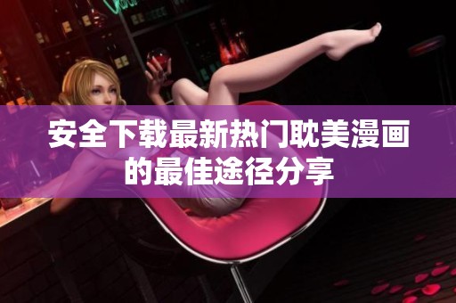 安全下载最新热门耽美漫画的最佳途径分享