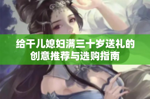 给干儿媳妇满三十岁送礼的创意推荐与选购指南