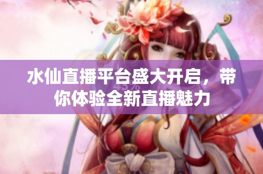 水仙直播平台盛大开启，带你体验全新直播魅力