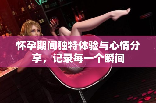 怀孕期间独特体验与心情分享，记录每一个瞬间