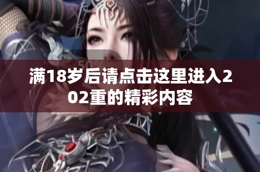 满18岁后请点击这里进入202重的精彩内容