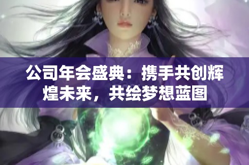 公司年会盛典：携手共创辉煌未来，共绘梦想蓝图