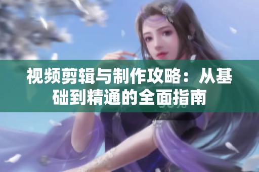 视频剪辑与制作攻略：从基础到精通的全面指南