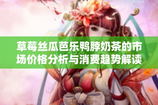 草莓丝瓜芭乐鸭脖奶茶的市场价格分析与消费趋势解读