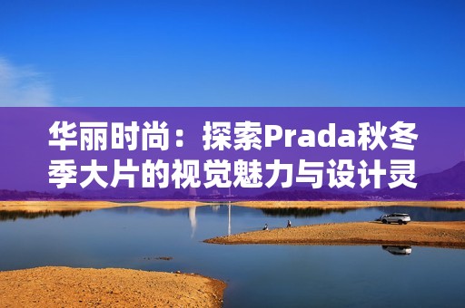 华丽时尚：探索Prada秋冬季大片的视觉魅力与设计灵感