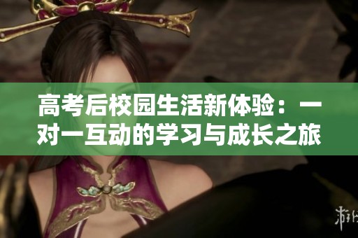 高考后校园生活新体验：一对一互动的学习与成长之旅