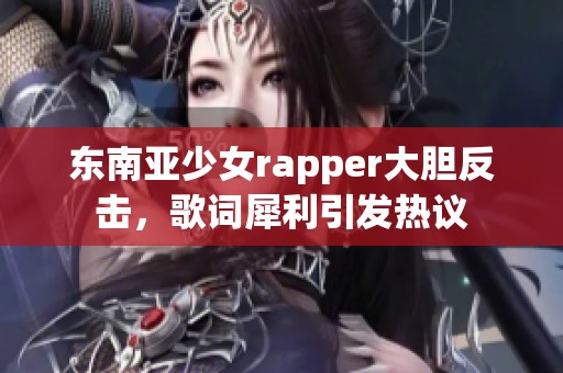 东南亚少女rapper大胆反击，歌词犀利引发热议