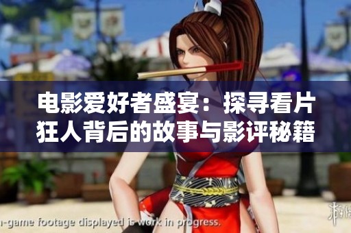电影爱好者盛宴：探寻看片狂人背后的故事与影评秘籍