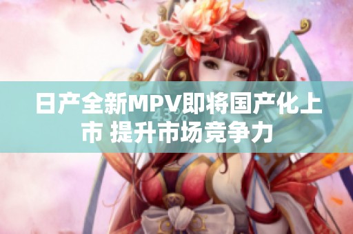 日产全新MPV即将国产化上市 提升市场竞争力