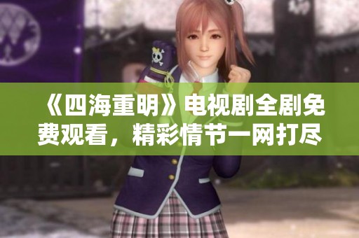 《四海重明》电视剧全剧免费观看，精彩情节一网打尽