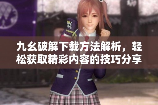 九幺破解下载方法解析，轻松获取精彩内容的技巧分享