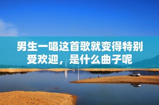 男生一唱这首歌就变得特别受欢迎，是什么曲子呢
