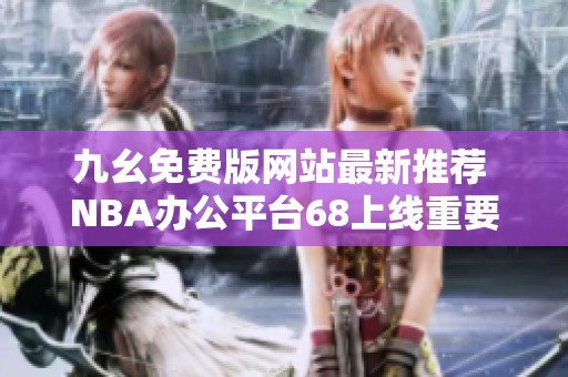 九幺免费版网站最新推荐 NBA办公平台68上线重要信息分享