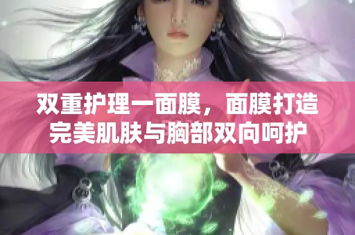 双重护理一面膜，面膜打造完美肌肤与胸部双向呵护