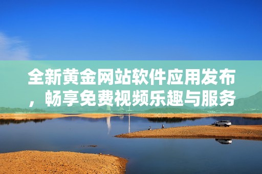 全新黄金网站软件应用发布，畅享免费视频乐趣与服务