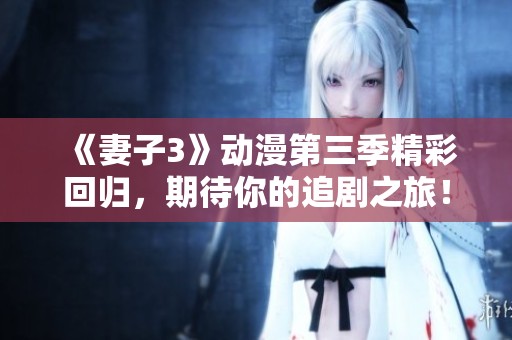 《妻子3》动漫第三季精彩回归，期待你的追剧之旅！