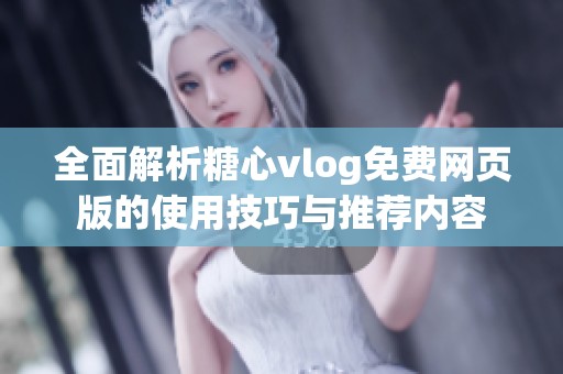 全面解析糖心vlog免费网页版的使用技巧与推荐内容