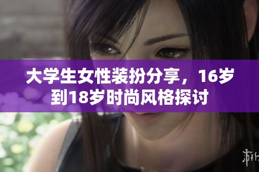 大学生女性装扮分享，16岁到18岁时尚风格探讨
