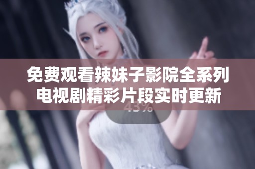 免费观看辣妹子影院全系列电视剧精彩片段实时更新