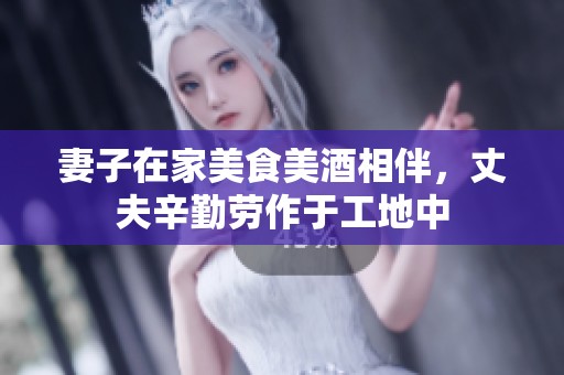 妻子在家美食美酒相伴，丈夫辛勤劳作于工地中