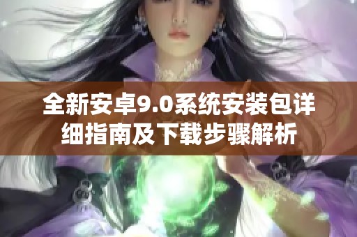 全新安卓9.0系统安装包详细指南及下载步骤解析