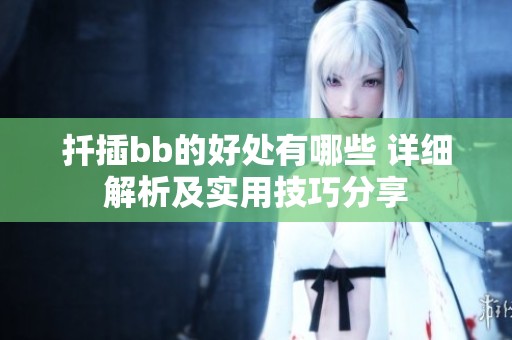 扦插bb的好处有哪些 详细解析及实用技巧分享