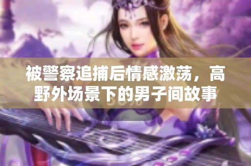 被警察追捕后情感激荡，高野外场景下的男子间故事